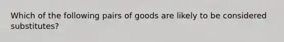 Which of the following pairs of goods are likely to be considered substitutes?