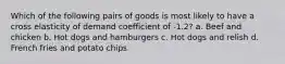 Which of the following pairs of goods is most likely to have a cross elasticity of demand coefficient of -1.2? a. Beef and chicken b. Hot dogs and hamburgers c. Hot dogs and relish d. French fries and potato chips