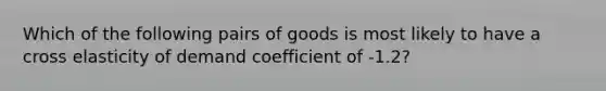 Which of the following pairs of goods is most likely to have a cross elasticity of demand coefficient of -1.2?