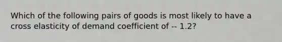 Which of the following pairs of goods is most likely to have a cross elasticity of demand coefficient of -- 1.2?