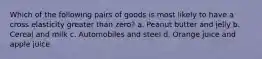 Which of the following pairs of goods is most likely to have a cross elasticity greater than zero? a. Peanut butter and jelly b. Cereal and milk c. Automobiles and steel d. Orange juice and apple juice