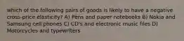 which of the following pairs of goods is likely to have a negative cross-price elasticity? A) Pens and paper notebooks B) Nokia and Samsung cell phones C) CD's and electronic music files D) Motorcycles and typewriters