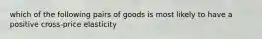 which of the following pairs of goods is most likely to have a positive cross-price elasticity