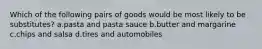 Which of the following pairs of goods would be most likely to be substitutes? a.pasta and pasta sauce b.butter and margarine c.chips and salsa d.tires and automobiles