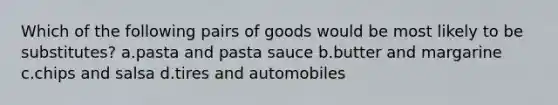 Which of the following pairs of goods would be most likely to be substitutes? a.pasta and pasta sauce b.butter and margarine c.chips and salsa d.tires and automobiles