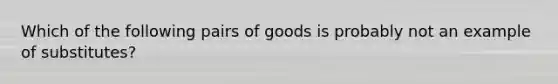 Which of the following pairs of goods is probably not an example of substitutes?