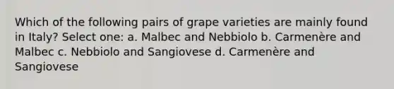 Which of the following pairs of grape varieties are mainly found in Italy? Select one: a. Malbec and Nebbiolo b. Carmenère and Malbec c. Nebbiolo and Sangiovese d. Carmenère and Sangiovese