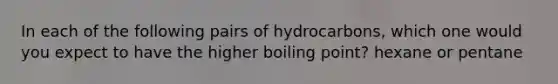 In each of the following pairs of hydrocarbons, which one would you expect to have the higher boiling point? hexane or pentane