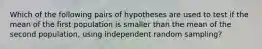 Which of the following pairs of hypotheses are used to test if the mean of the first population is smaller than the mean of the second population, using independent random sampling?