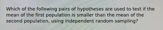 Which of the following pairs of hypotheses are used to test if the mean of the first population is smaller than the mean of the second population, using independent random sampling?