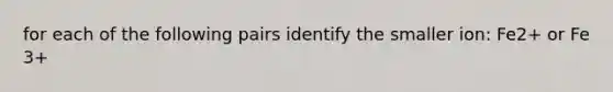 for each of the following pairs identify the smaller ion: Fe2+ or Fe 3+