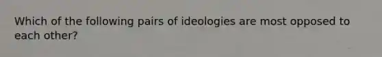 Which of the following pairs of ideologies are most opposed to each other?