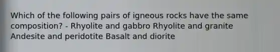 Which of the following pairs of igneous rocks have the same composition? - Rhyolite and gabbro Rhyolite and granite Andesite and peridotite Basalt and diorite