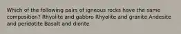 Which of the following pairs of igneous rocks have the same composition? Rhyolite and gabbro Rhyolite and granite Andesite and peridotite Basalt and diorite