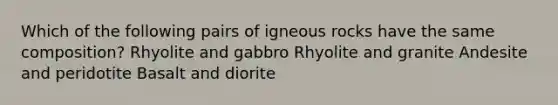 Which of the following pairs of igneous rocks have the same composition? Rhyolite and gabbro Rhyolite and granite Andesite and peridotite Basalt and diorite