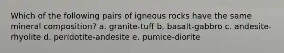 Which of the following pairs of igneous rocks have the same mineral composition? a. granite-tuff b. basalt-gabbro c. andesite-rhyolite d. peridotite-andesite e. pumice-diorite