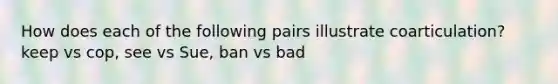 How does each of the following pairs illustrate coarticulation? keep vs cop, see vs Sue, ban vs bad