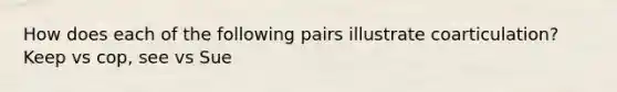 How does each of the following pairs illustrate coarticulation? Keep vs cop, see vs Sue