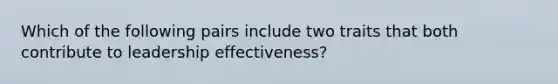 Which of the following pairs include two traits that both contribute to leadership effectiveness?