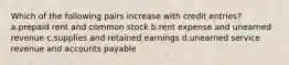 Which of the following pairs increase with credit entries? a.prepaid rent and common stock b.rent expense and unearned revenue c.supplies and retained earnings d.unearned service revenue and accounts payable