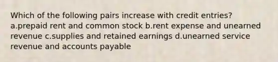 Which of the following pairs increase with credit entries? a.prepaid rent and common stock b.rent expense and unearned revenue c.supplies and retained earnings d.unearned service revenue and accounts payable