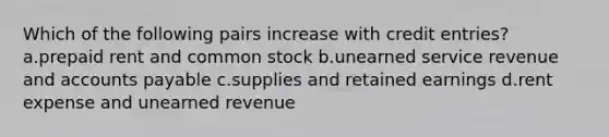 Which of the following pairs increase with credit entries? a.prepaid rent and common stock b.unearned service revenue and accounts payable c.supplies and retained earnings d.rent expense and unearned revenue