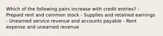 Which of the following pairs increase with credit entries? - Prepaid rent and common stock - Supplies and retained earnings - Unearned service revenue and accounts payable - Rent expense and unearned revenue