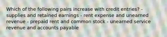 Which of the following pairs increase with credit entries? - supplies and retained earnings - rent expense and unearned revenue - prepaid rent and common stock - unearned service revenue and accounts payable