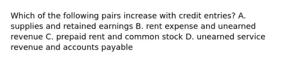 Which of the following pairs increase with credit entries? A. supplies and retained earnings B. rent expense and unearned revenue C. prepaid rent and common stock D. unearned service revenue and <a href='https://www.questionai.com/knowledge/kWc3IVgYEK-accounts-payable' class='anchor-knowledge'>accounts payable</a>