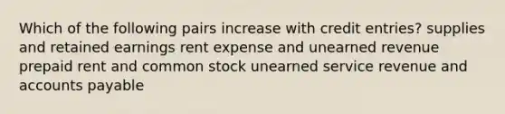 Which of the following pairs increase with credit entries? supplies and retained earnings rent expense and unearned revenue prepaid rent and common stock unearned service revenue and <a href='https://www.questionai.com/knowledge/kWc3IVgYEK-accounts-payable' class='anchor-knowledge'>accounts payable</a>