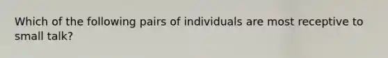 Which of the following pairs of individuals are most receptive to small talk?