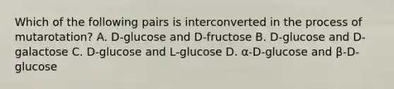 Which of the following pairs is interconverted in the process of mutarotation? A. D-glucose and D-fructose B. D-glucose and D-galactose C. D-glucose and L-glucose D. α-D-glucose and β-D-glucose