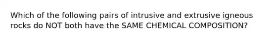 Which of the following pairs of intrusive and extrusive igneous rocks do NOT both have the SAME CHEMICAL COMPOSITION?