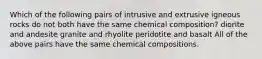 Which of the following pairs of intrusive and extrusive igneous rocks do not both have the same chemical composition? diorite and andesite granite and rhyolite peridotite and basalt All of the above pairs have the same chemical compositions.