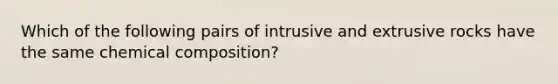 Which of the following pairs of intrusive and extrusive rocks have the same chemical composition?