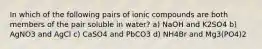 In which of the following pairs of ionic compounds are both members of the pair soluble in water? a) NaOH and K2SO4 b) AgNO3 and AgCl c) CaSO4 and PbCO3 d) NH4Br and Mg3(PO4)2