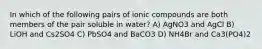 In which of the following pairs of ionic compounds are both members of the pair soluble in water? A) AgNO3 and AgCl B) LiOH and Cs2SO4 C) PbSO4 and BaCO3 D) NH4Br and Ca3(PO4)2