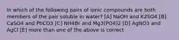 In which of the following pairs of ionic compounds are both members of the pair soluble in water? [A] NaOH and K2SO4 [B] CaSO4 and PbCO3 [C] NH4Br and Mg3(PO4)2 [D] AgNO3 and AgCl [E] more than one of the above is correct