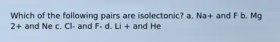 Which of the following pairs are isolectonic? a. Na+ and F b. Mg 2+ and Ne c. Cl- and F- d. Li + and He