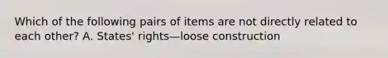 Which of the following pairs of items are not directly related to each other? A. States' rights—loose construction