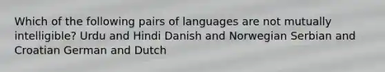 Which of the following pairs of languages are not mutually intelligible? Urdu and Hindi Danish and Norwegian Serbian and Croatian German and Dutch