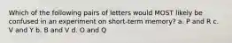 Which of the following pairs of letters would MOST likely be confused in an experiment on short-term memory? a. P and R c. V and Y b. B and V d. O and Q