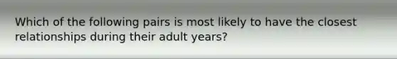 Which of the following pairs is most likely to have the closest relationships during their adult years?