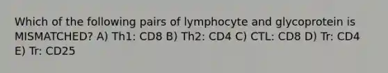 Which of the following pairs of lymphocyte and glycoprotein is MISMATCHED? A) Th1: CD8 B) Th2: CD4 C) CTL: CD8 D) Tr: CD4 E) Tr: CD25