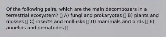 Of the following pairs, which are the main decomposers in a terrestrial ecosystem? A) fungi and prokaryotes B) plants and mosses C) insects and mollusks D) mammals and birds E) annelids and nematodes