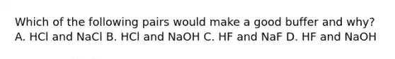 Which of the following pairs would make a good buffer and why? A. HCl and NaCl B. HCl and NaOH C. HF and NaF D. HF and NaOH