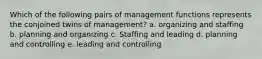 Which of the following pairs of management functions represents the conjoined twins of management? a. organizing and staffing b. planning and organizing c. Staffing and leading d. planning and controlling e. leading and controlling