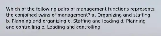 Which of the following pairs of management functions represents the conjoined twins of management? a. Organizing and staffing b. Planning and organizing c. Staffing and leading d. Planning and controlling e. Leading and controlling