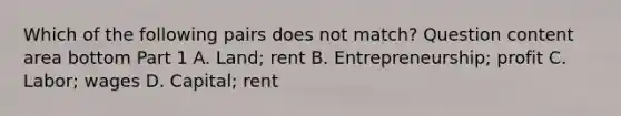 Which of the following pairs does not​ match? Question content area bottom Part 1 A. Land​; rent B. Entrepreneurship​; profit C. Labor​; wages D. Capital​; rent