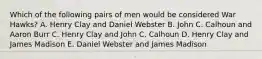 Which of the following pairs of men would be considered War Hawks? A. Henry Clay and Daniel Webster B. John C. Calhoun and Aaron Burr C. Henry Clay and John C. Calhoun D. Henry Clay and James Madison E. Daniel Webster and James Madison